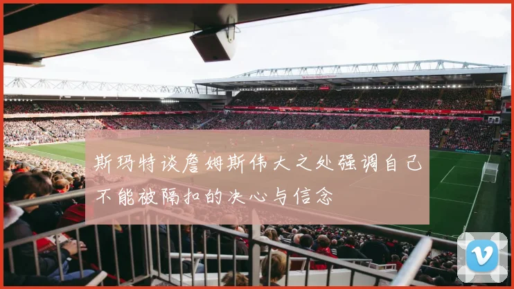 斯玛特谈詹姆斯伟大之处强调自己不能被隔扣的决心与信念