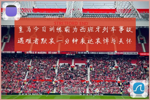 皇马今日训练前为西班牙列车事故遇难者默哀一分钟表达哀悼与关怀