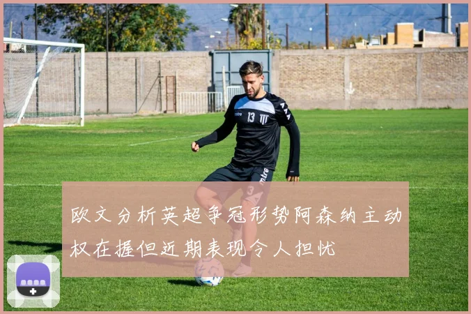 欧文分析英超争冠形势阿森纳主动权在握但近期表现令人担忧