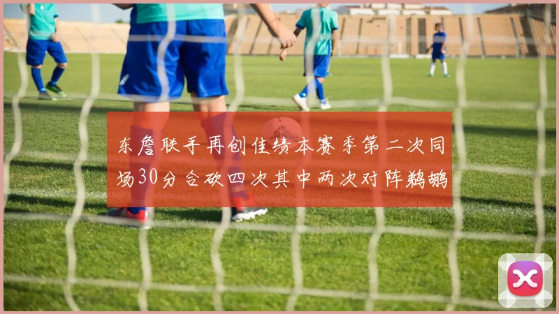 东詹联手再创佳绩本赛季第二次同场30分合砍四次其中两次对阵鹈鹕