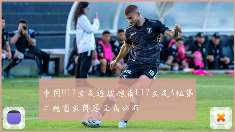 中国U17女足迎战越南U17女足A组第二轮首发阵容正式公布