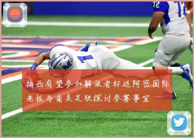 梅西有望参加解放者杯迈阿密国际老板与南美足联探讨参赛事宜