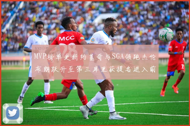 MVP榜单更新约基奇与SGA领跑杰伦布朗跃升至第三库里获提名进入前十