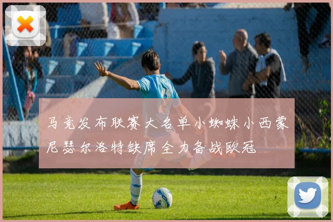 马竞发布联赛大名单小蜘蛛小西蒙尼瑟尔洛特缺席全力备战欧冠