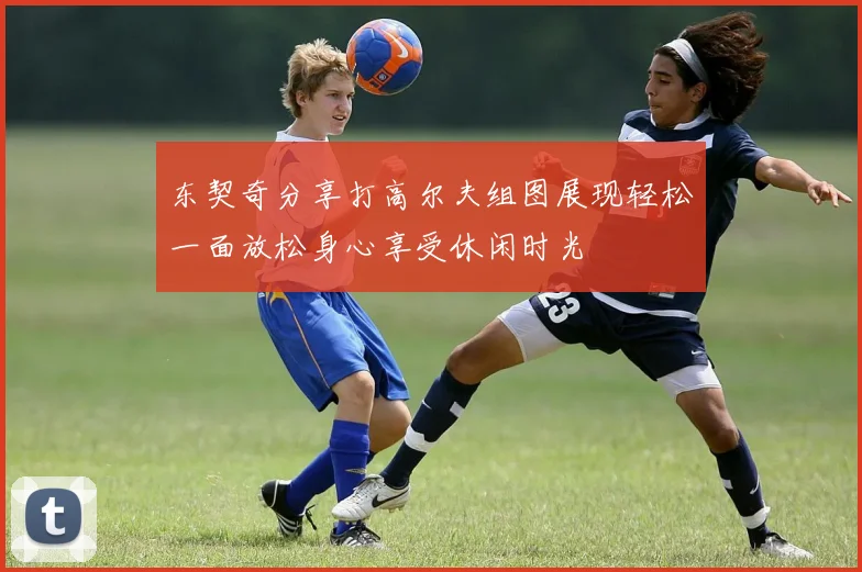 东契奇分享打高尔夫组图展现轻松一面放松身心享受休闲时光