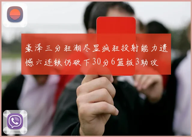 豪泽三分狂潮尽显疯狂投射能力遗憾六连铁仍砍下30分6篮板3助攻
