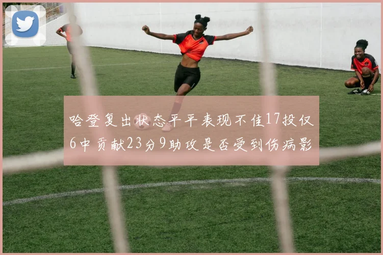 哈登复出状态平平表现不佳17投仅6中贡献23分9助攻是否受到伤病影响