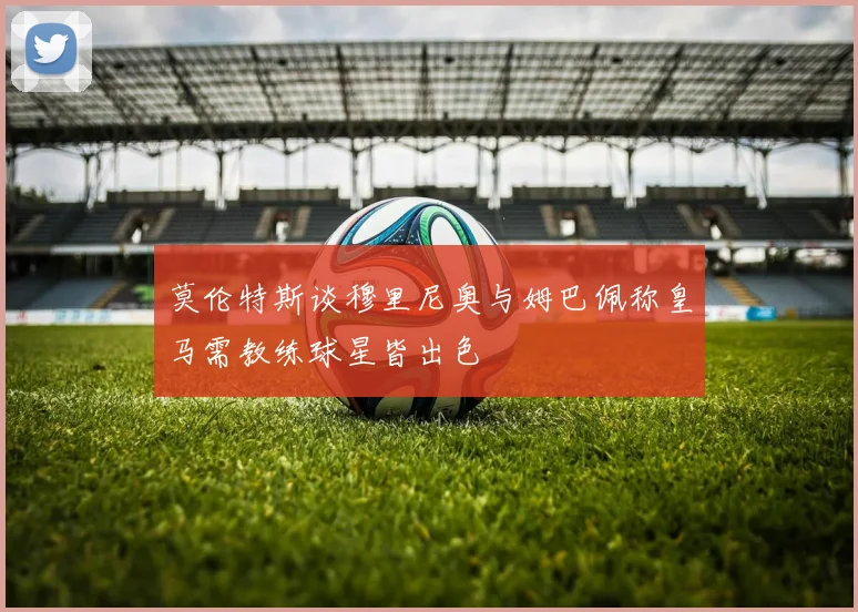 莫伦特斯谈穆里尼奥与姆巴佩称皇马需教练球星皆出色