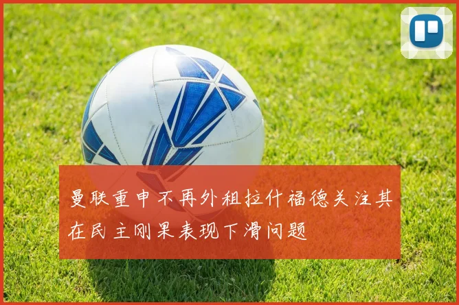 曼联重申不再外租拉什福德关注其在民主刚果表现下滑问题