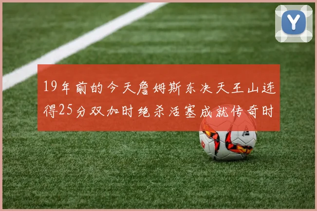 19年前的今天詹姆斯东决天王山连得25分双加时绝杀活塞成就传奇时刻