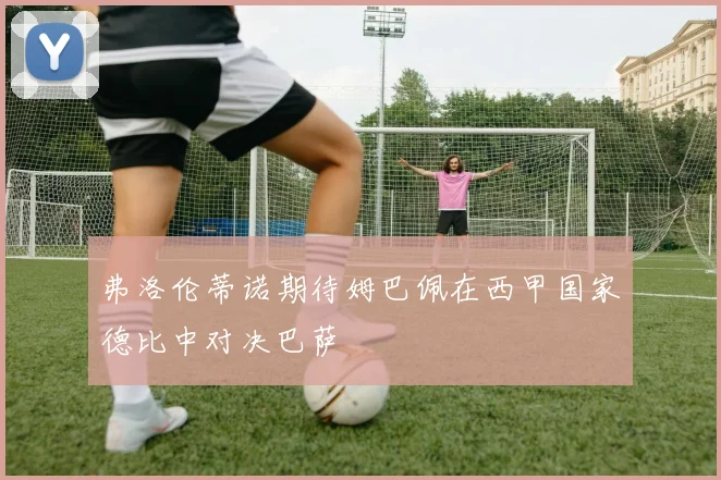 弗洛伦蒂诺期待姆巴佩在西甲国家德比中对决巴萨