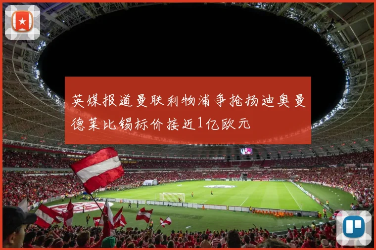 英媒报道曼联利物浦争抢扬迪奥曼德莱比锡标价接近1亿欧元