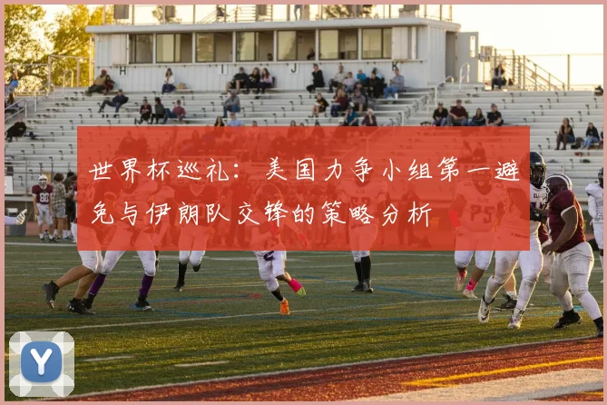 世界杯巡礼：美国力争小组第一避免与伊朗队交锋的策略分析