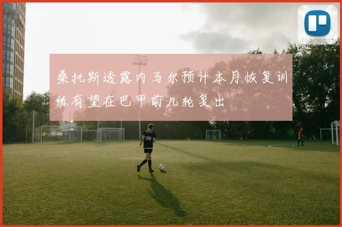 桑托斯透露内马尔预计本月恢复训练有望在巴甲前几轮复出