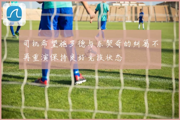 司机希望施罗德与东契奇的纠葛不再重演保持良好竞技状态