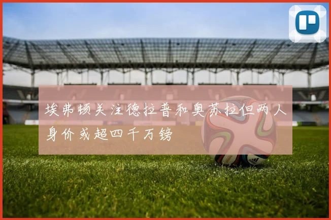 埃弗顿关注德拉普和奥苏拉但两人身价或超四千万镑