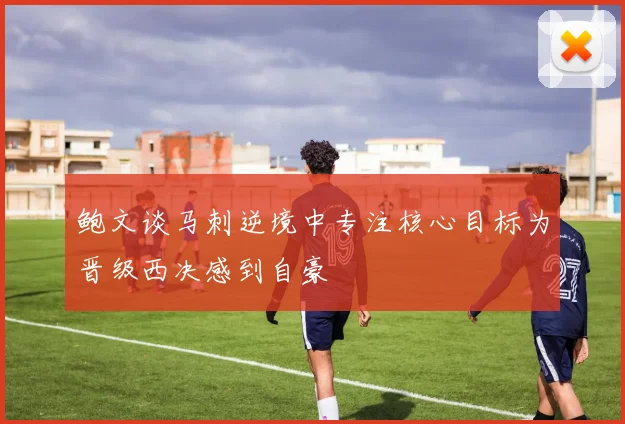 鲍文谈马刺逆境中专注核心目标为晋级西决感到自豪