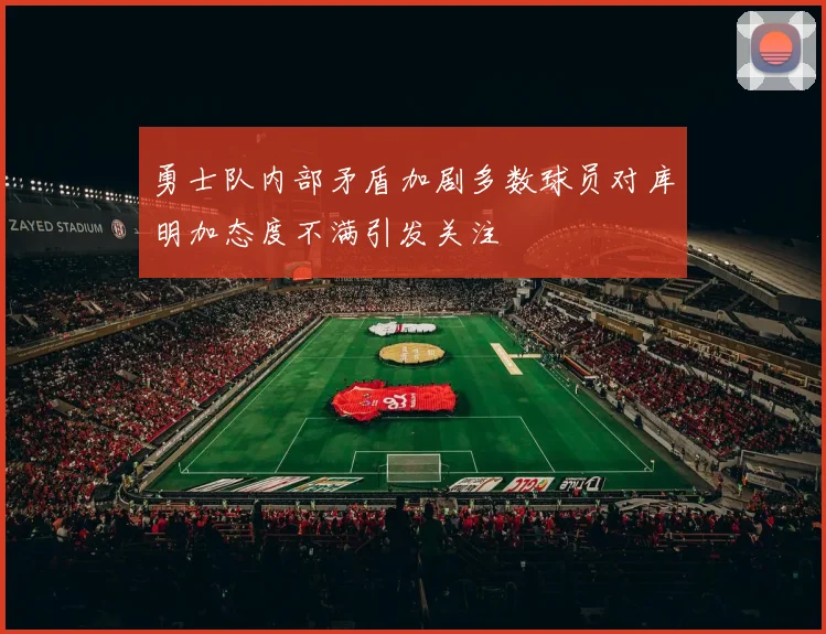 勇士队内部矛盾加剧多数球员对库明加态度不满引发关注