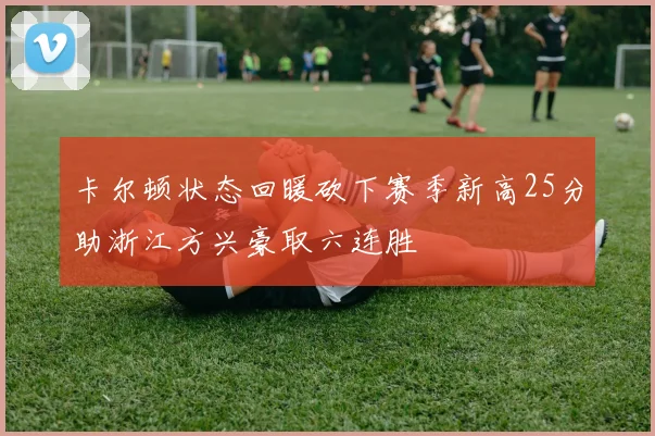 卡尔顿状态回暖砍下赛季新高25分助浙江方兴豪取六连胜