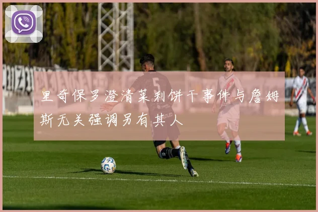 里奇保罗澄清莱利饼干事件与詹姆斯无关强调另有其人