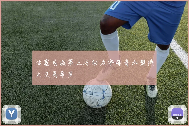 活塞或成第三方助力字母哥加盟热火交易希罗