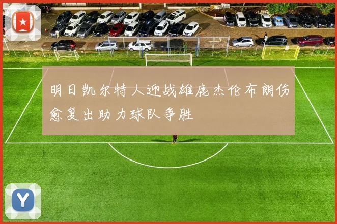 明日凯尔特人迎战雄鹿杰伦布朗伤愈复出助力球队争胜