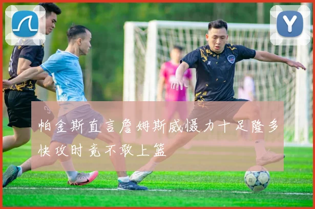 帕金斯直言詹姆斯威慑力十足隆多快攻时竟不敢上篮